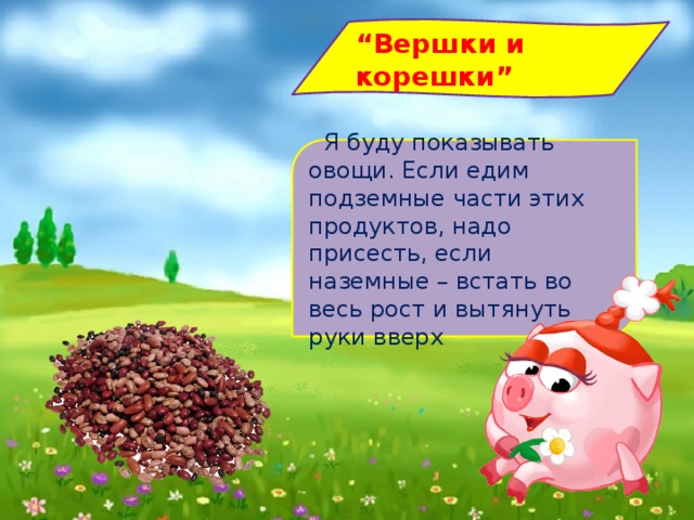 “ Вершки и корешки”    Я буду показывать овощи. Если едим подземные части этих продуктов, надо присесть, если наземные – встать во весь рост и вытянуть руки вверх   