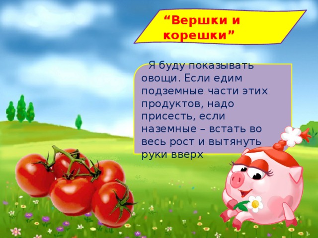 “ Вершки и корешки”    Я буду показывать овощи. Если едим подземные части этих продуктов, надо присесть, если наземные – встать во весь рост и вытянуть руки вверх   