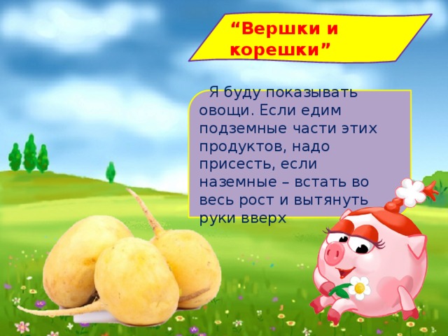 “ Вершки и корешки”    Я буду показывать овощи. Если едим подземные части этих продуктов, надо присесть, если наземные – встать во весь рост и вытянуть руки вверх   