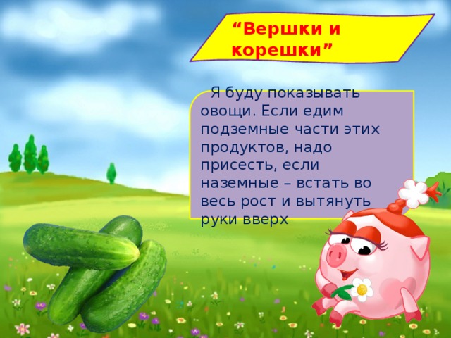 “ Вершки и корешки”    Я буду показывать овощи. Если едим подземные части этих продуктов, надо присесть, если наземные – встать во весь рост и вытянуть руки вверх   