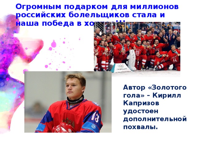 Огромным подарком для миллионов российских болельщиков стала и наша победа в хоккее!!! Автор «Золотого гола» – Кирилл Капризов удостоен дополнительной похвалы. 