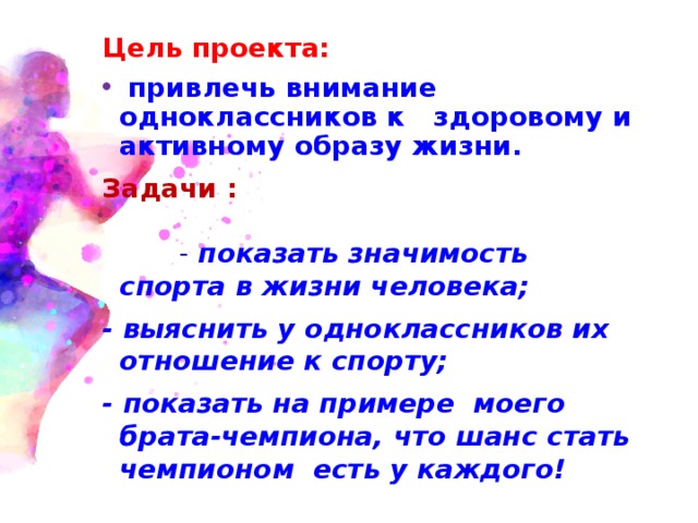 Цель проекта:  привлечь внимание одноклассников к здоровому и активному образу жизни. Задачи :  - показать значимость спорта в жизни человека; - выяснить у одноклассников их отношение к спорту; - показать на примере моего брата-чемпиона, что шанс стать чемпионом есть у каждого! 