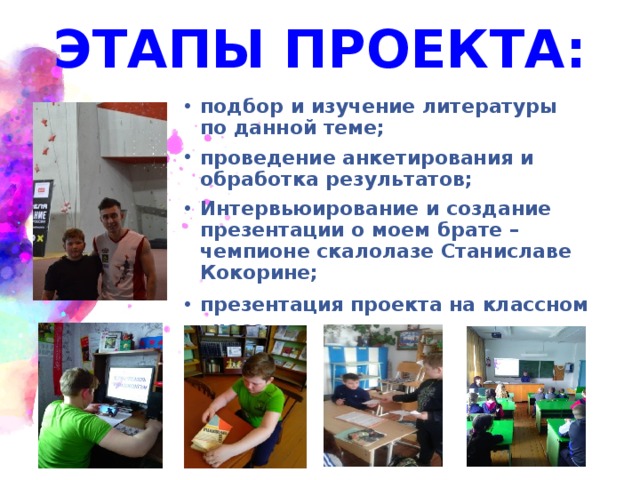 ЭТАПЫ ПРОЕКТА: подбор и изучение литературы по данной теме; проведение анкетирования и обработка результатов; Интервьюирование и создание презентации о моем брате – чемпионе скалолазе Станиславе Кокорине; презентация проекта на классном часе. презентация проекта на классном часе. презентация проекта на классном часе. выводы 