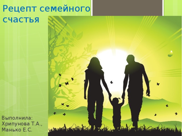 Рецепт семейного счастья Выполнила: Хрипунова Т.А., Манько Е.С. 