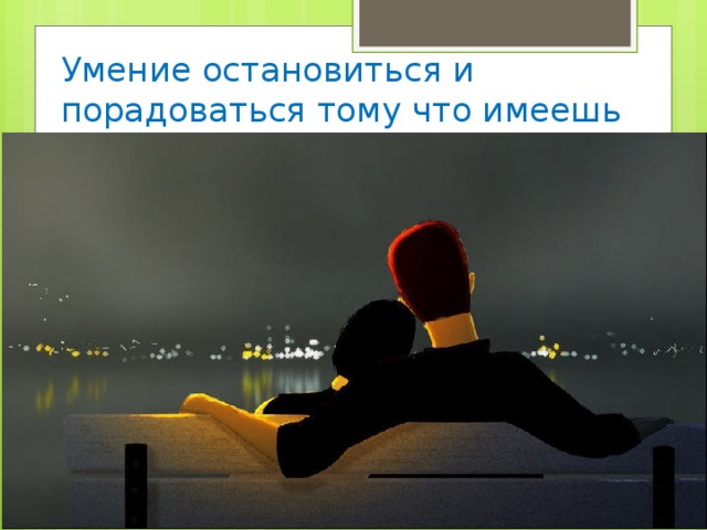 Умение остановиться и порадоваться тому что имеешь 