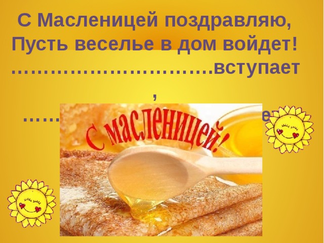 С Масленицей поздравляю,  Пусть веселье в дом войдет!  ………………………….вступает,  ………………………….уйдет! 