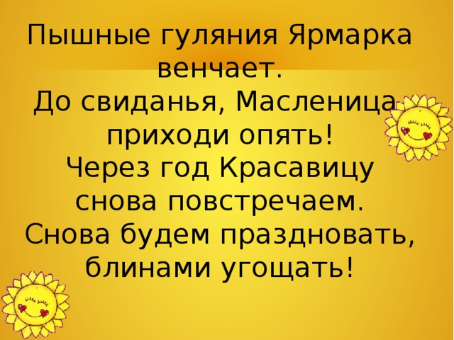 Пышные гуляния Ярмарка венчает. До свиданья, Масленица, приходи опять! Через год Красавицу снова повстречаем. Снова будем праздновать, блинами угощать! 