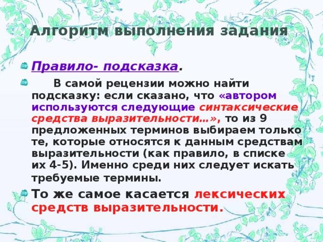 Алгоритм выполнения задания Правило- подсказка .  В самой рецензии можно найти подсказку: если сказано, что «автором используются следующие  синтаксические средства выразительности…» , то из 9 предложенных терминов выбираем только те, которые относятся к данным средствам выразительности (как правило, в списке их 4-5). Именно среди них следует искать требуемые термины.  То же самое касается лексических средств выразительности. 