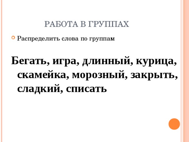 РАБОТА В ГРУППАХ Распределить слова по группам Бегать, игра, длинный, курица, скамейка, морозный, закрыть, сладкий, списать 