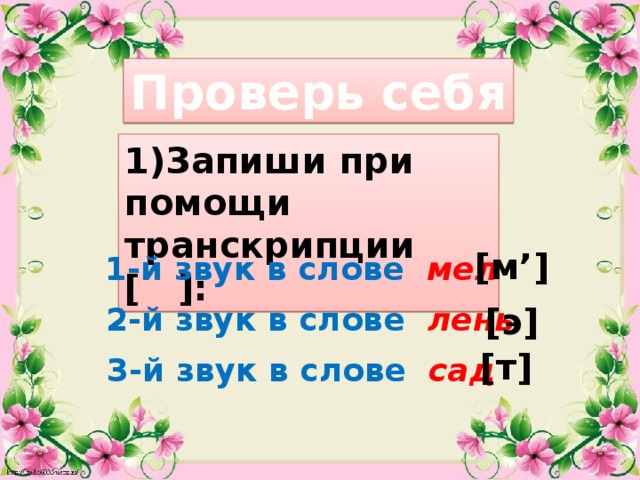 Проверь себя 1)Запиши при помощи транскрипции [ ]: [м’] 1-й звук в слове мел 2-й звук в слове лень  [э] [т] 3-й звук в слове сад  