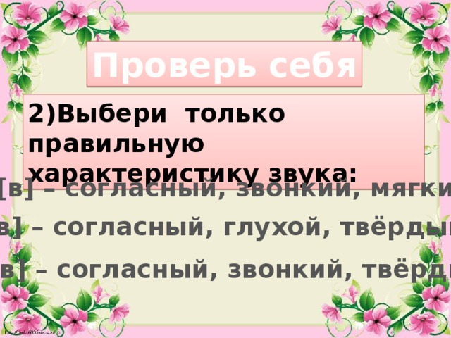 Проверь себя 2)Выбери только правильную характеристику звука: [в] – согласный, звонкий, мягкий [в] – согласный, глухой, твёрдый [в] – согласный, звонкий, твёрдый 