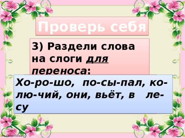 Проверь себя 3) Раздели слова на слоги для переноса : хорошо, посыпал, колючий, они, вьёт, в лесу Хо-ро-шо, по-сы-пал, ко-лю-чий, они, вьёт, в ле-су 