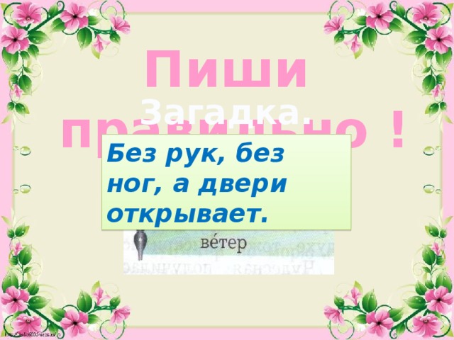 Пиши правильно ! Загадка. Без рук, без ног, а двери открывает. 