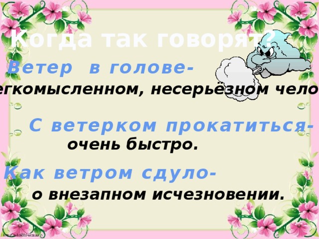 Когда так говорят? Ветер в голове-  о легкомысленном, несерьёзном человеке. С ветерком прокатиться- очень быстро. Как ветром сдуло- о внезапном исчезновении. 