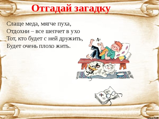 Отгадай загадку Слаще меда, мягче пуха, Отдохни – все шепчет в ухо Тот, кто будет с ней дружить, Будет очень плохо жить. 
