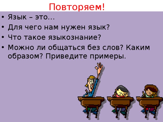 Повторяем!    Язык – это… Для чего нам нужен язык? Что такое языкознание? Можно ли общаться без слов? Каким образом? Приведите примеры. 
