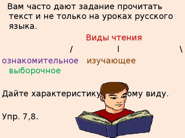  Вам часто дают задание прочитать текст и не только на уроках русского языка.  Виды чтения  / l \ ознакомительное  изучающее  выборочное Дайте характеристику каждому виду. Упр. 7,8. 