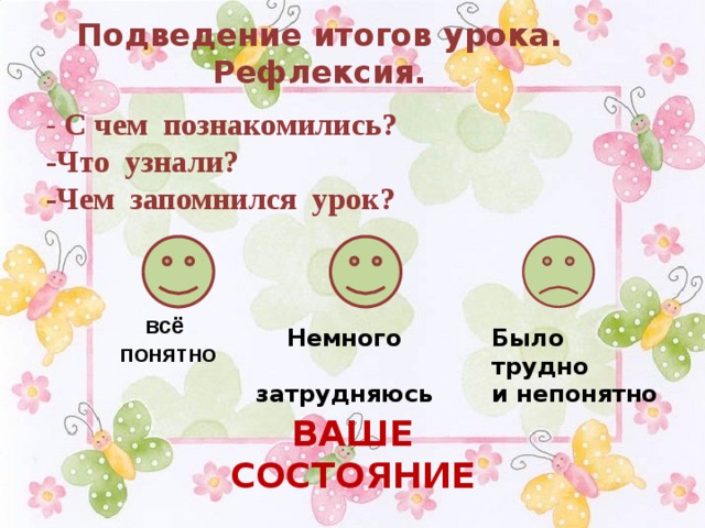 Подведение итогов урока. Рефлексия. - С чем познакомились? -Что узнали? -Чем запомнился урок? всё понятно Немного Было трудно  затрудняюсь и непонятно ВАШЕ СОСТОЯНИЕ 