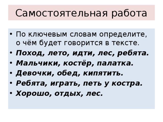 Самостоятельная работа По ключевым словам определите, о чём будет говорится в тексте. Поход, лето, идти, лес, ребята. Мальчики, костёр, палатка. Девочки, обед, кипятить. Ребята, играть, петь у костра. Хорошо, отдых, лес. 