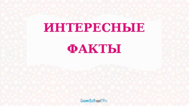 ИНТЕРЕСНЫЕ ФАКТЫ 