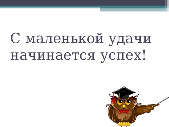 С маленькой удачи начинается успех! 