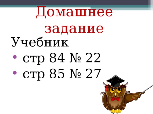 Домашнее задание Учебник  стр 84 № 22  стр 85 № 27 