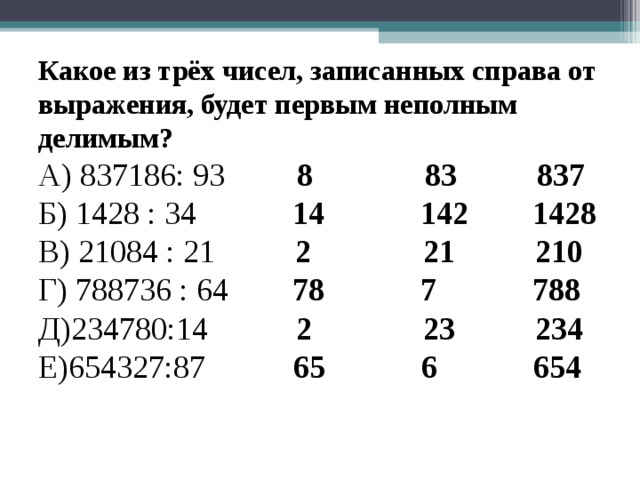 Какое из трёх чисел, записанных справа от выражения, будет первым неполным делимым? А) 837186: 93 8 83 837 Б) 1428 : 34 14 142 1428 В) 21084 : 21 2 21 210 Г) 788736 : 64 78 7 788 Д)234780:14 2 23 234 Е)654327:87 65 6 654 