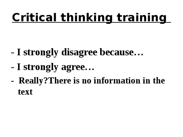 Critical thinking training - I strongly disagree because… - I strongly agree… - Really?There is no information in the text  