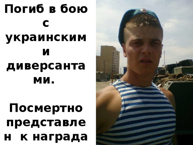 Погиб в бою с украинскими диверсантами.  Посмертно представлен к награда - Орден мужества 