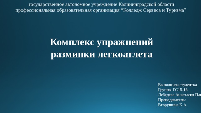 государственное автономное учреждение Калининградской области профессиональная образовательная организация “Колледж Сервиса и Туризма” Комплекс упражнений разминки легкоатлета Выполнила студентка Группы ГС15-16 Лебедева Анастасия Павловна Преподаватель: Вторушина К.А. 