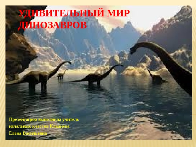 УДИВИТЕЛЬНЫЙ МИР ДИНОЗАВРОВ Презентацию выполнила учитель начальных классов Кладиева Елена Васильевна 