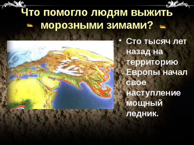 Что помогло людям выжить морозными зимами? Сто тысяч лет назад на территорию Европы начал свое наступление мощный ледник. 