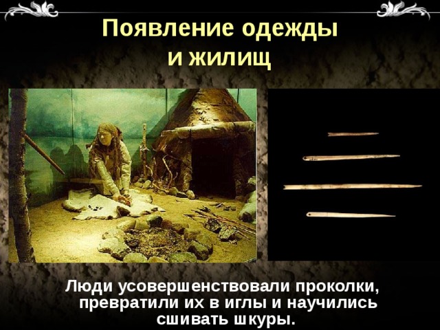 Появление одежды  и жилищ  Люди усовершенствовали проколки, превратили их в иглы и научились сшивать шкуры.  