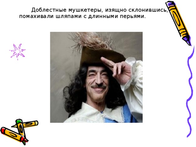   Доблестные мушкетеры, изящно склонившись, помахивали шляпами с длинными перьями. 