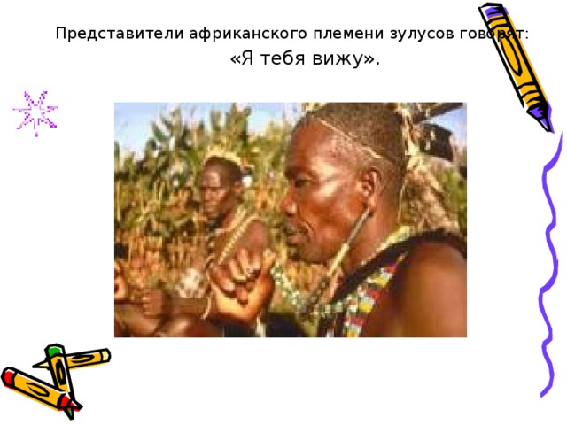  Представители африканского племени зулусов говорят:  «Я тебя вижу». 