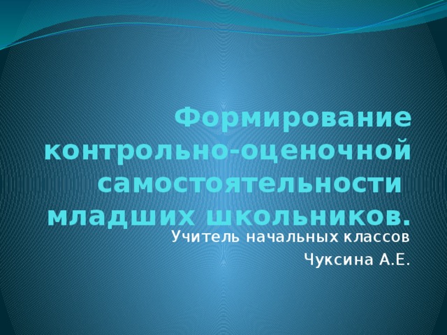 Формирование контрольно-оценочной самостоятельности младших школьников. Учитель начальных классов Чуксина А.Е. 