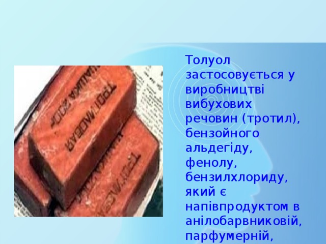 Толуол застосовується у виробництві вибухових речовин (тротил), бензойного альдегіду, фенолу, бензилхлориду, який є напівпродуктом в анілобарвниковій, парфумерній, харчовій та інших галузях промисловості. 