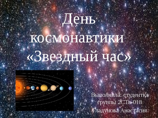 День космонавтики  «Звездный час» Выполнила: студентка группы 2СТв-018 Гладунова Анастасия 