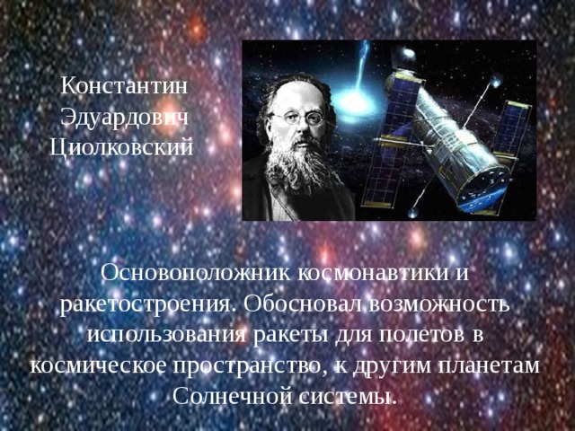 Константин Эдуардович Циолковский Основоположник космонавтики и ракетостроения. Обосновал возможность использования ракеты для полетов в космическое пространство, к другим планетам Солнечной системы. 