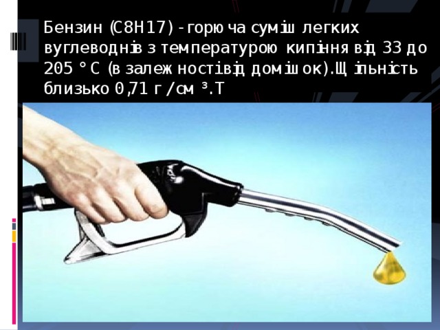 Бензин (C8H17) - горюча суміш легких вуглеводнів з температурою кипіння від 33 до 205 ° C (в залежності від домішок). Щільність близько 0,71 г / см ³. Т 