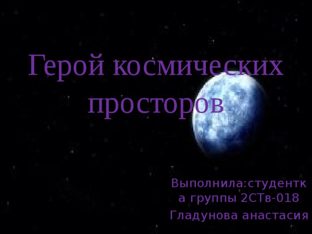 Герой космических просторов Выполнила:студентка группы 2СТв-018 Гладунова анастасия 