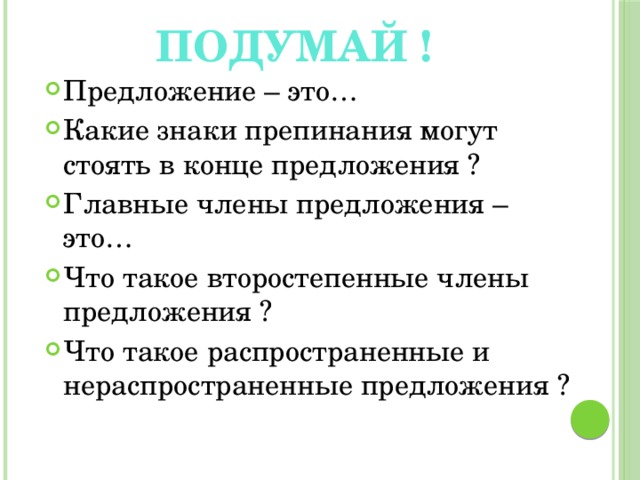 Подумай ! Предложение – это… Какие знаки препинания могут стоять в конце предложения ? Главные члены предложения – это… Что такое второстепенные члены предложения ? Что такое распространенные и нераспространенные предложения ? 