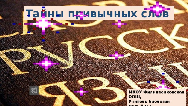 Тайны привычных слов МКОУ Филиппенковская ООШ, Учитель биологии Чалый Н.С.  2019 г. 