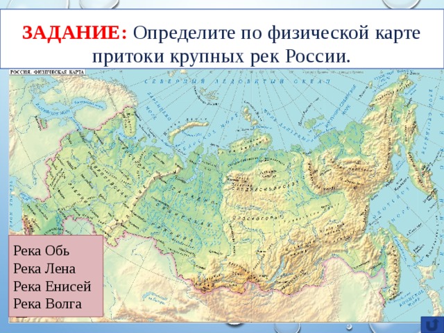 ЗАДАНИЕ: Определите по физической карте притоки крупных рек России. Река Обь Река Лена Река Енисей Река Волга 