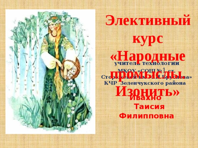 Элективныйкурс «Народные промыслы. Изонить»       учитель технологии  МКОУ «СОШ № 1 ст. Сторожевой им М.И.Бруснева»  КЧР Зеленчукского района    Ивахно  Таисия Филипповна            