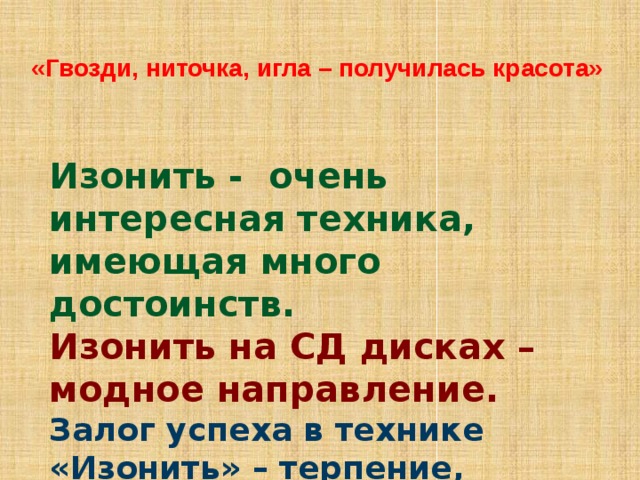 «Гвозди, ниточка, игла – получилась красота» Изонить - очень интересная техника, имеющая много достоинств. Изонить на СД дисках – модное направление. Залог успеха в технике «Изонить» – терпение, сопряженное с аккуратностью и точностью.  