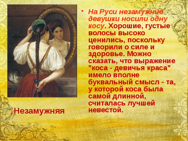 На Руси незамужние девушки носили одну косу . Хорошие, густые волосы высоко ценились, поскольку говорили о силе и здоровье. Можно сказать, что выражение 