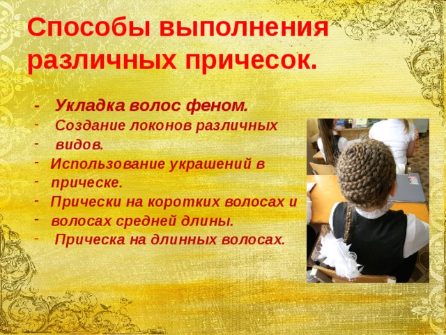 Способы выполнения различных причесок.  - Укладка волос феном.  Создание локонов различных  видов. Использование украшений в прическе. Прически на коротких волосах и волосах средней длины.  Прическа на длинных волосах.    