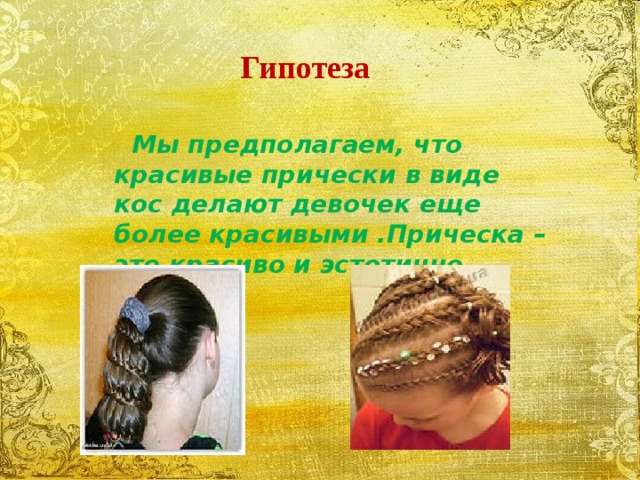 Гипотеза  Мы предполагаем, что красивые прически в виде кос делают девочек еще более красивыми .Прическа –это красиво и эстетично.  . 
