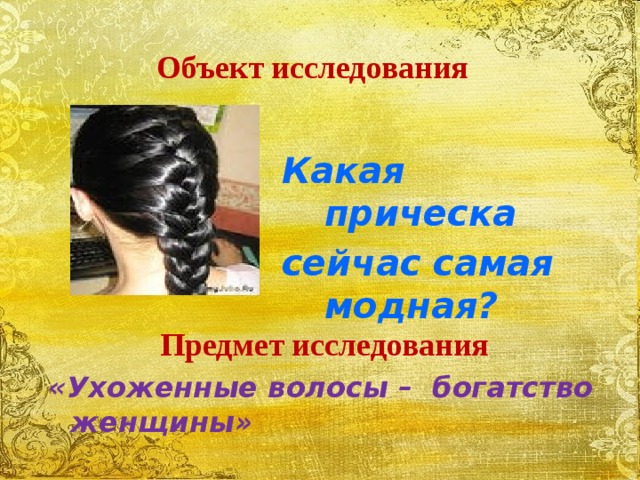 Объект исследования Какая прическа сейчас самая модная? Предмет исследования  «Ухоженные волосы – богатство женщины»  